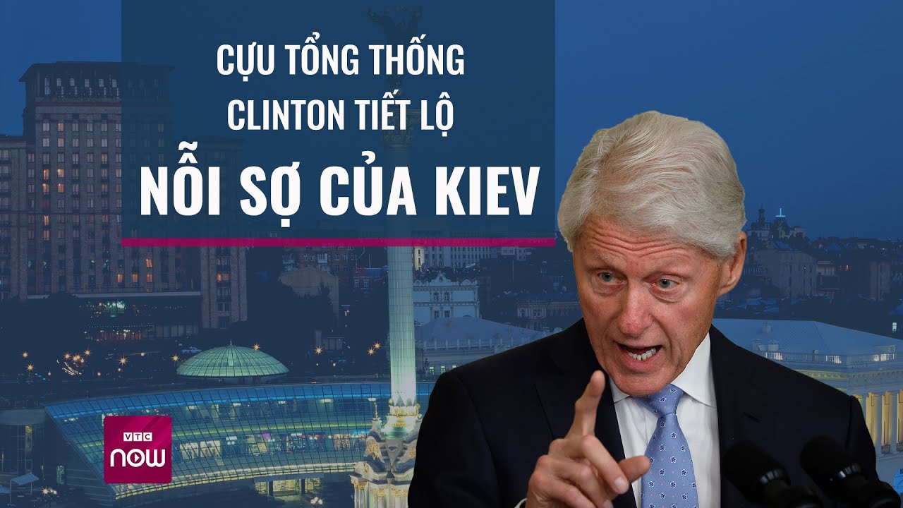Cựu Tổng thống Mỹ Bill Clinton tiết lộ nỗi lo sợ của Ukraine - VTC Now