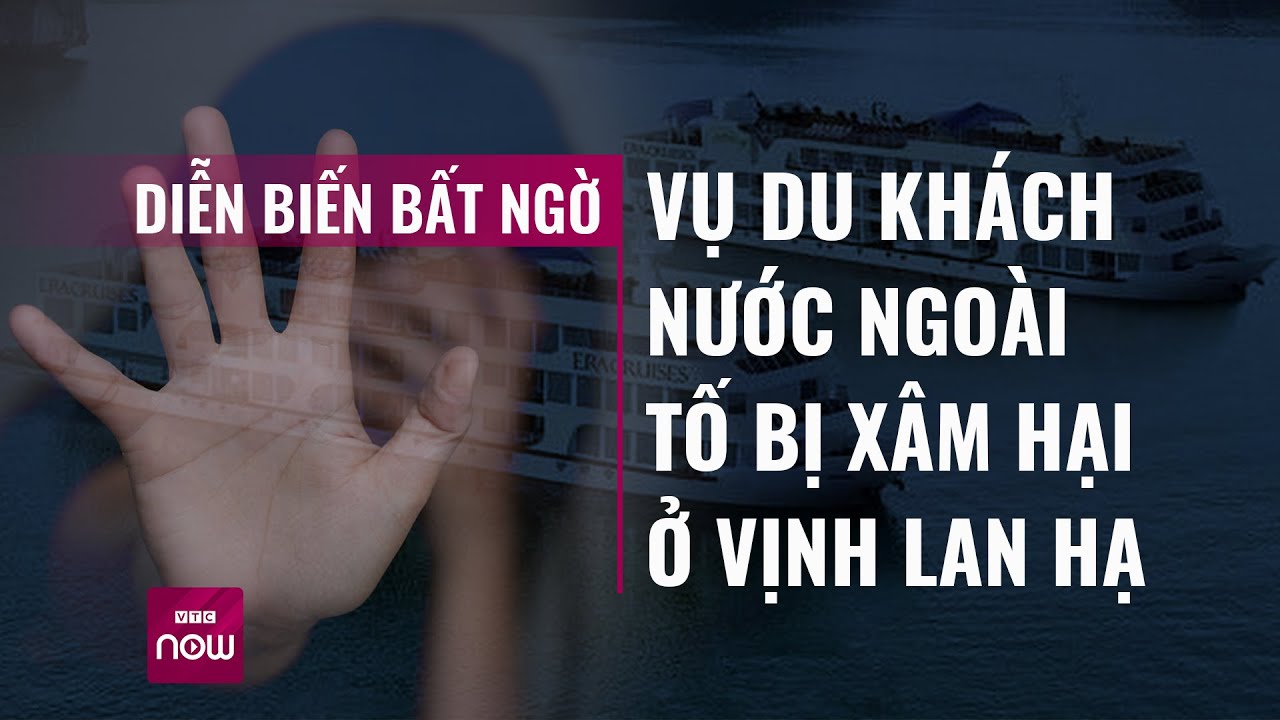 Vì sao nữ du khách nước ngoài bất ngờ rút tố cáo bị xâm hại trên tàu ở vịnh Lan Hạ- - VTC Now