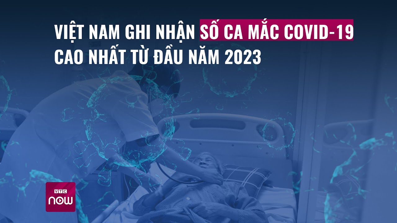 Việt Nam ghi nhận số ca mắc Covid-19 cao nhất từ đầu năm 2023 - VTC Now