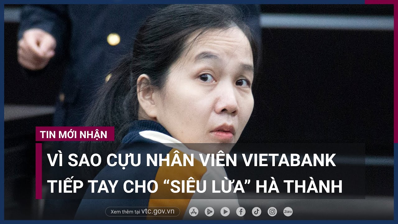 Vì sao cựu nhân viên VietAbank tiếp tay cho “siêu lừa” Hà Thành chiếm đoạt hàng trăm tỷ- - VTC Now