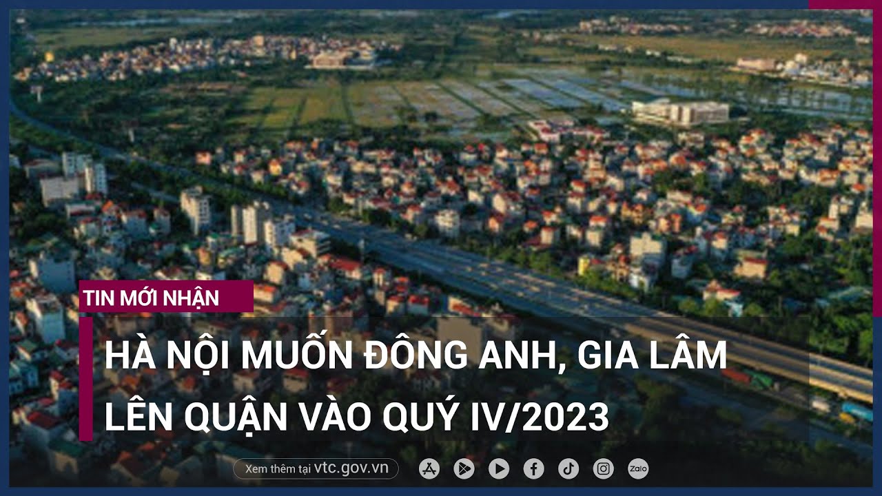 Hà Nội muốn Đông Anh, Gia Lâm lên quận ngay trong quý IV-2023 - VTC Now