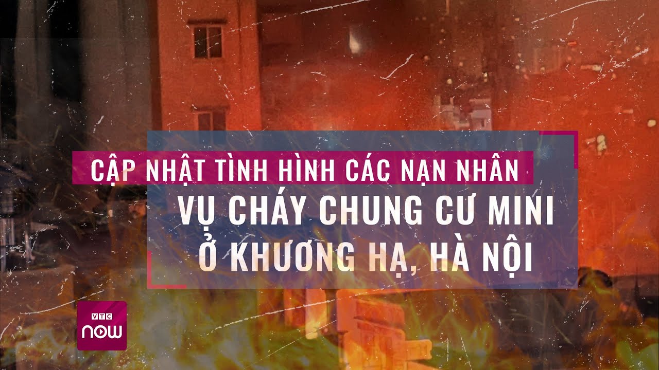 Cập nhật tình hình các nạn nhân vụ cháy chung cư mini ở Khương Hạ, Hà Nội